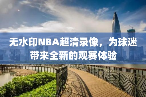 无水印NBA超清录像，为球迷带来全新的观赛体验