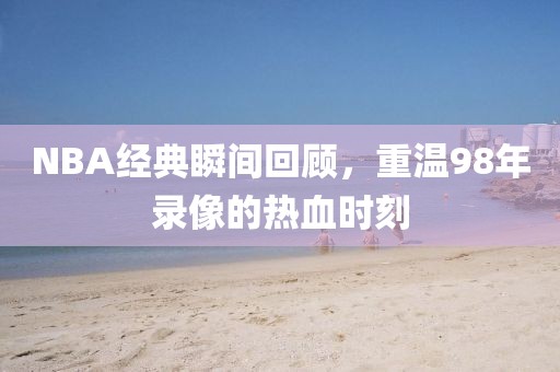 NBA经典瞬间回顾，重温98年录像的热血时刻