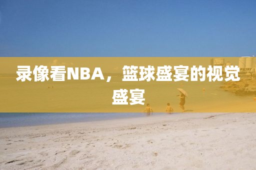录像看NBA，篮球盛宴的视觉盛宴