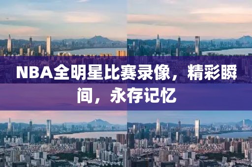 NBA全明星比赛录像，精彩瞬间，永存记忆