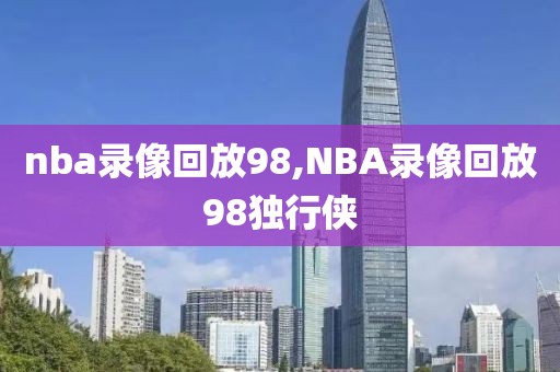 nba录像回放98,NBA录像回放98独行侠