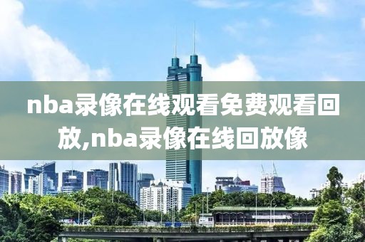 nba录像在线观看免费观看回放,nba录像在线回放像