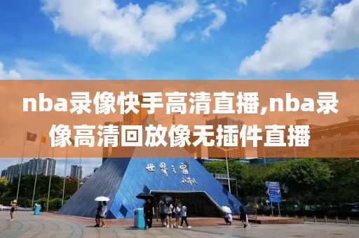 nba录像快手高清直播,nba录像高清回放像无插件直播