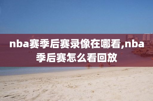nba赛季后赛录像在哪看,nba季后赛怎么看回放