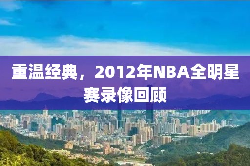 重温经典，2012年NBA全明星赛录像回顾