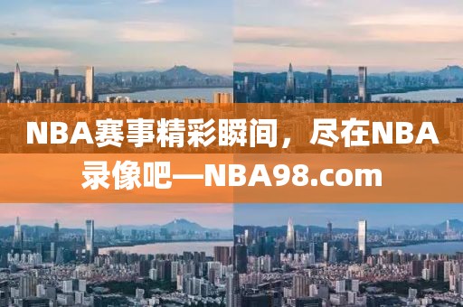 NBA赛事精彩瞬间,尽在NBA录像吧—NBA98.com