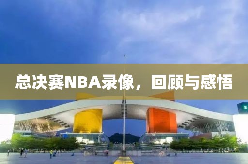 总决赛NBA录像，回顾与感悟