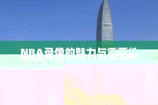 NBA录像的魅力与重要性