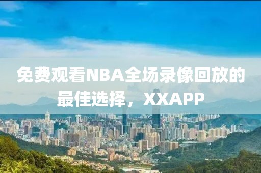 免费观看NBA全场录像回放的最佳选择,XXAPP