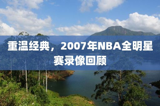 重温经典，2007年NBA全明星赛录像回顾