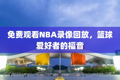 免费观看NBA录像回放，篮球爱好者的福音