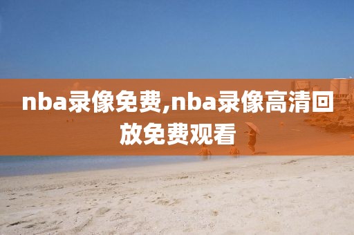 nba录像免费,nba录像高清回放免费观看