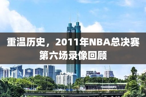 重温历史，2011年NBA总决赛第六场录像回顾