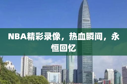 NBA精彩录像,热血瞬间,永恒回忆