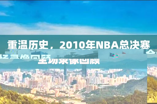 重温历史，2010年NBA总决赛全场录像回顾