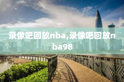 录像吧回放nba,录像吧回放nba98