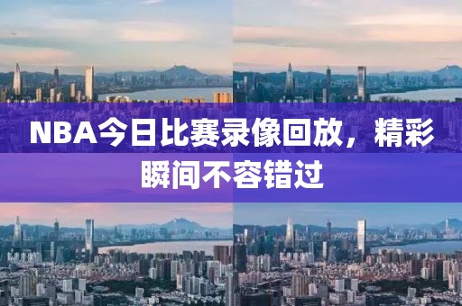 NBA今日比赛录像回放，精彩瞬间不容错过