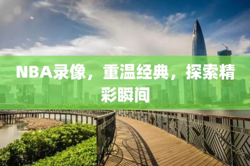 NBA录像，重温经典，探索精彩瞬间