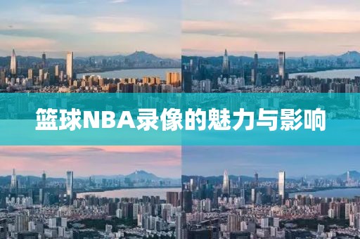 篮球NBA录像的魅力与影响