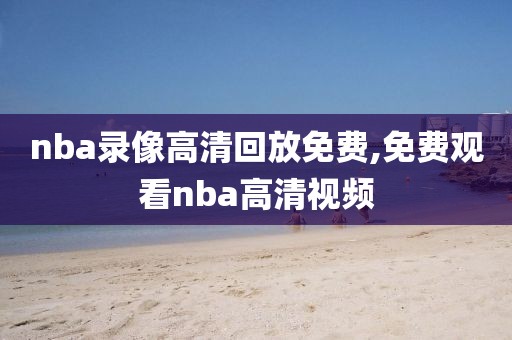 nba录像高清回放免费,免费观看nba高清视频