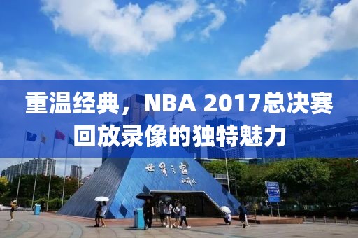 重温经典，NBA 2017总决赛回放录像的独特魅力