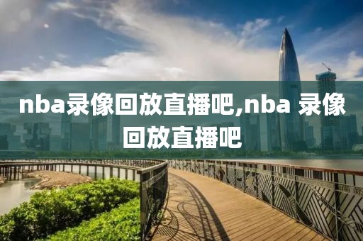 nba录像回放直播吧,nba 录像回放直播吧