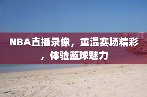 NBA直播录像，重温赛场精彩，体验篮球魅力