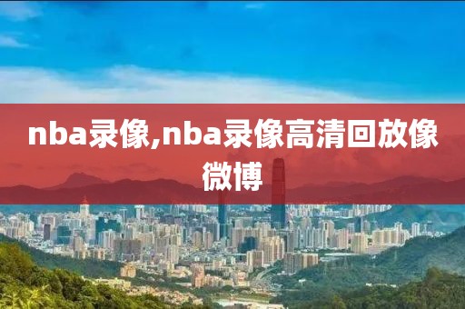 nba录像,nba录像高清回放像微博