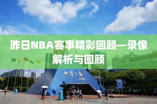 昨日NBA赛事精彩回顾—录像解析与回顾