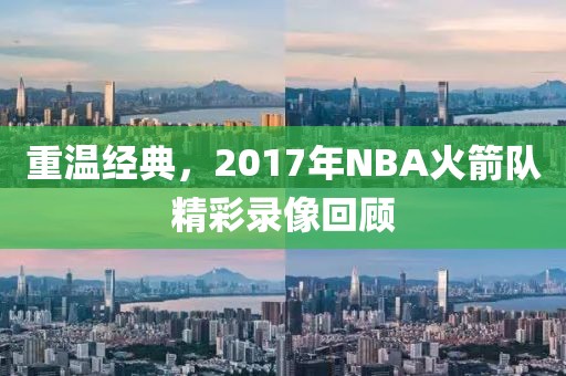 重温经典，2017年NBA火箭队精彩录像回顾