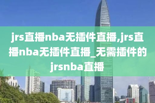 jrs直播nba无插件直播,jrs直播nba无插件直播_无需插件的jrsnba直播