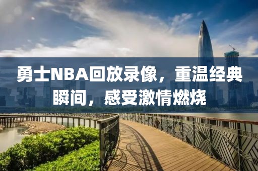 勇士NBA回放录像，重温经典瞬间，感受激情燃烧