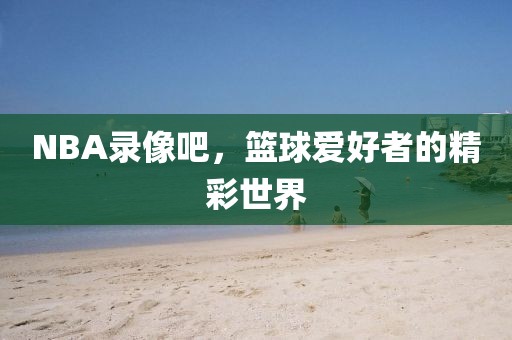 NBA录像吧，篮球爱好者的精彩世界