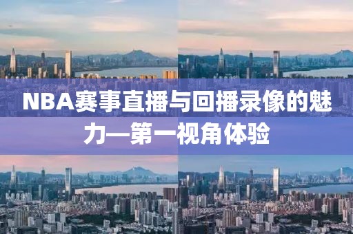 NBA赛事直播与回播录像的魅力—第一视角体验