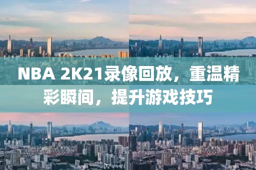 NBA 2K21录像回放，重温精彩瞬间，提升游戏技巧