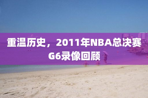 重温历史，2011年NBA总决赛G6录像回顾