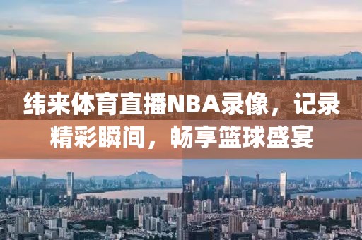 纬来体育直播NBA录像，记录精彩瞬间，畅享篮球盛宴