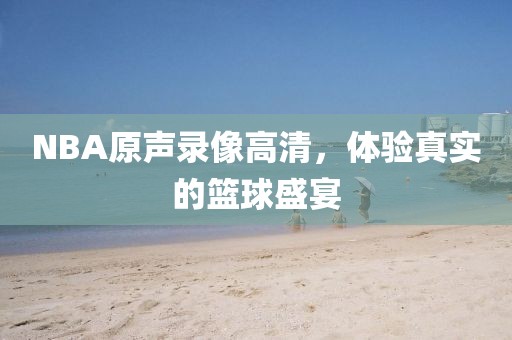 NBA原声录像高清，体验真实的篮球盛宴
