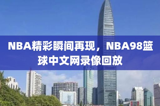 NBA精彩瞬间再现，NBA98篮球中文网录像回放