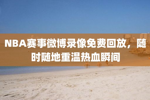 NBA赛事微博录像免费回放，随时随地重温热血瞬间