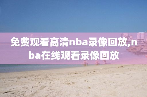 免费观看高清nba录像回放,nba在线观看录像回放