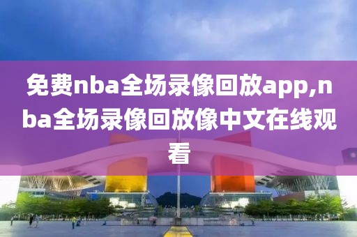 免费nba全场录像回放app,nba全场录像回放像中文在线观看
