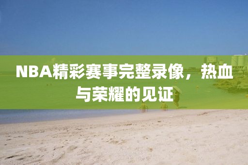 NBA精彩赛事完整录像,热血与荣耀的见证