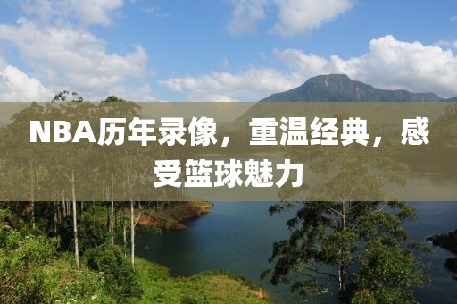 NBA历年录像,重温经典,感受篮球魅力