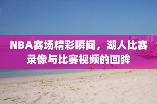 NBA赛场精彩瞬间,湖人比赛录像与比赛视频的回眸
