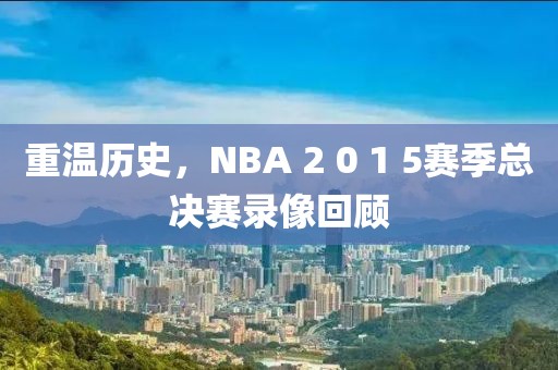 重温历史，NBA 2 0 1 5赛季总决赛录像回顾