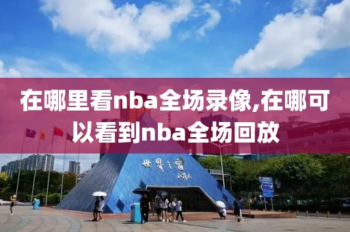 在哪里看nba全场录像,在哪可以看到nba全场回放