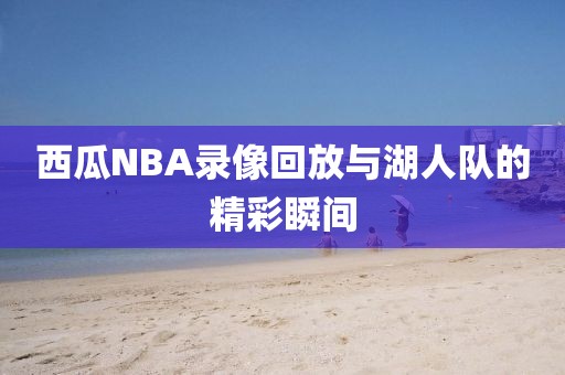 西瓜NBA录像回放与湖人队的精彩瞬间