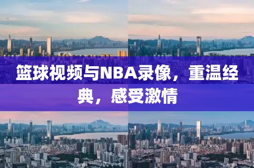 篮球视频与NBA录像,重温经典,感受激情