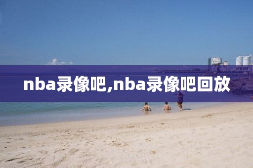 nba录像吧,nba录像吧回放